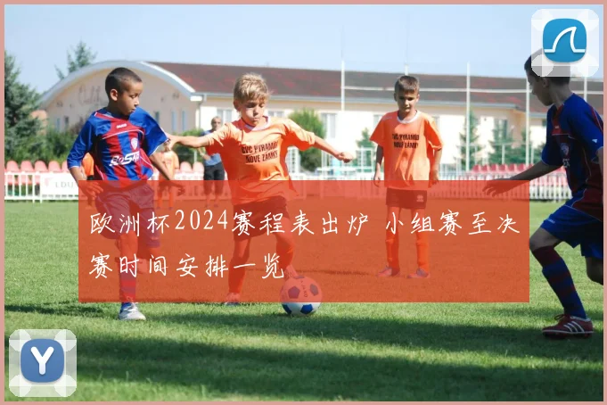 欧洲杯2024赛程表出炉 小组赛至决赛时间安排一览