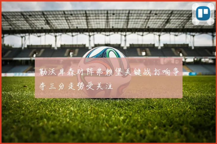 勒沃库森对阵弗赖堡关键战打响争夺三分走势受关注