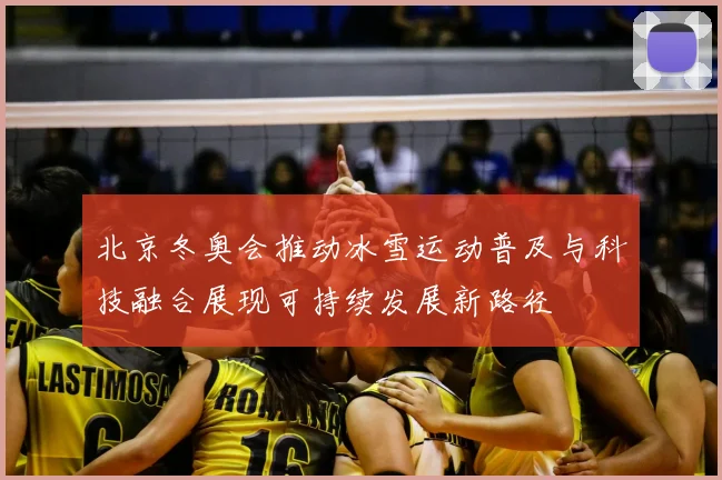 北京冬奥会推动冰雪运动普及与科技融合展现可持续发展新路径
