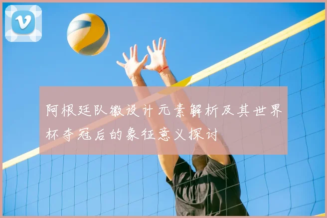 阿根廷队徽设计元素解析及其世界杯夺冠后的象征意义探讨