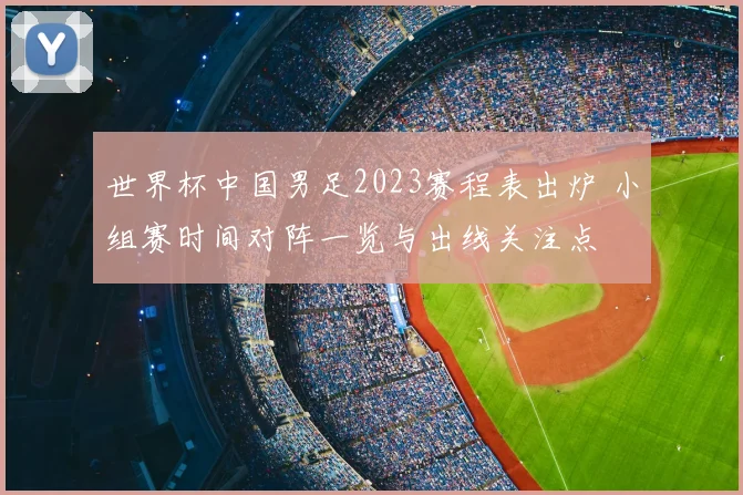 世界杯中国男足2023赛程表出炉 小组赛时间对阵一览与出线关注点