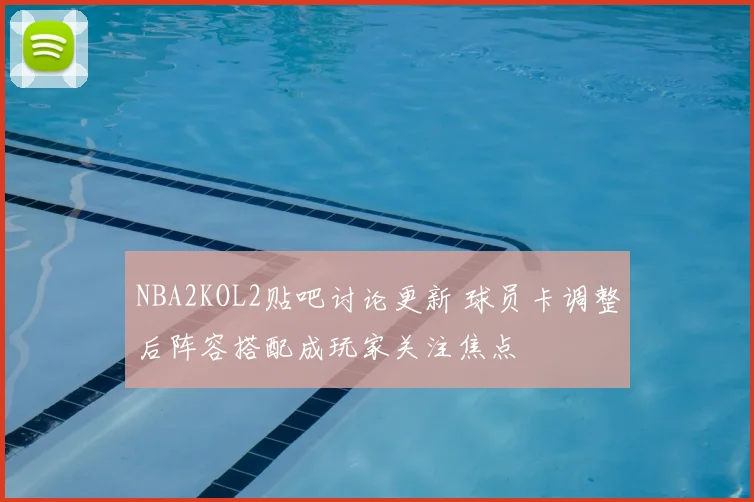 NBA2KOL2贴吧讨论更新 球员卡调整后阵容搭配成玩家关注焦点