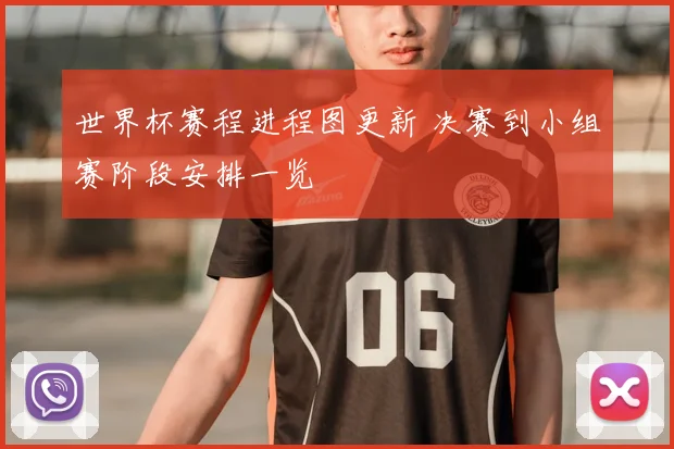 世界杯赛程进程图更新 决赛到小组赛阶段安排一览
