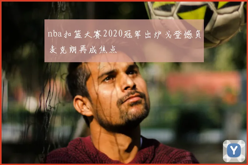 nba扣篮大赛2020冠军出炉戈登憾负麦克朗再成焦点