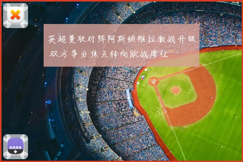 英超曼联对阵阿斯顿维拉激战升级 双方争分焦点转向欧战席位