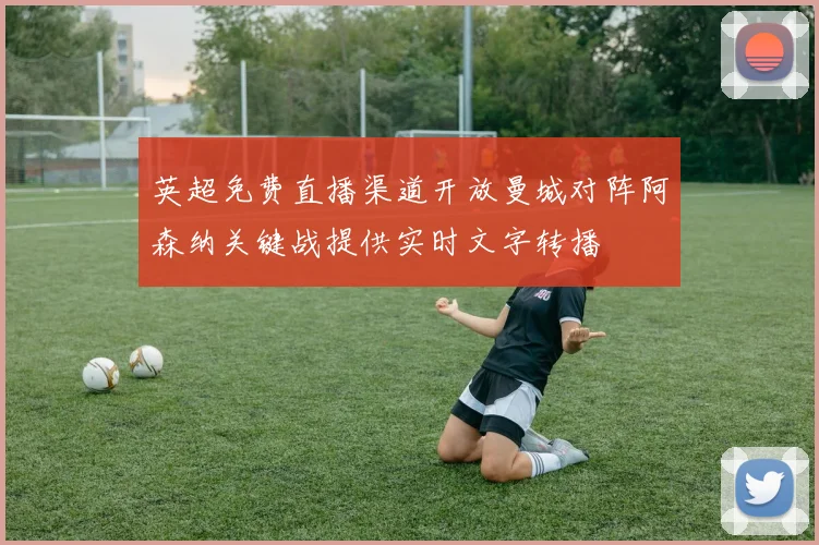英超免费直播渠道开放曼城对阵阿森纳关键战提供实时文字转播