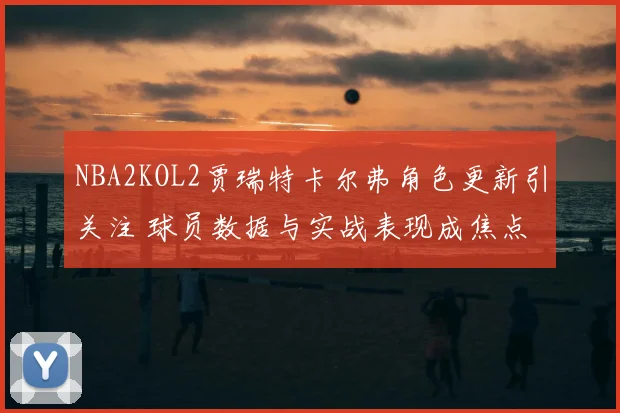 NBA2KOL2贾瑞特卡尔弗角色更新引关注 球员数据与实战表现成焦点
