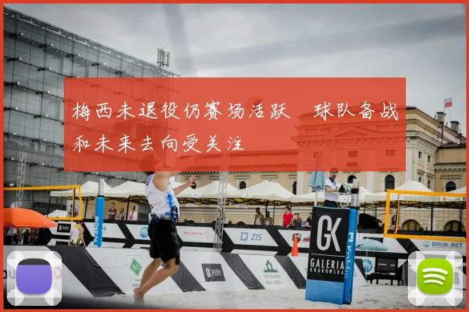 梅西未退役仍赛场活跃 球队备战和未来去向受关注