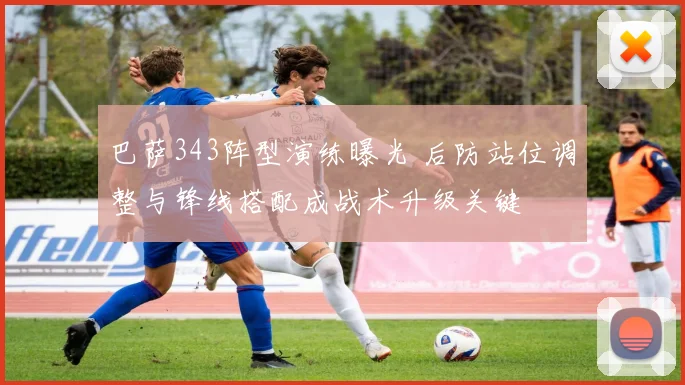 巴萨343阵型演练曝光 后防站位调整与锋线搭配成战术升级关键