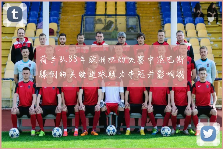 荷兰队88年欧洲杯的决赛中范巴斯滕倒钩关键进球助力夺冠并影响战术