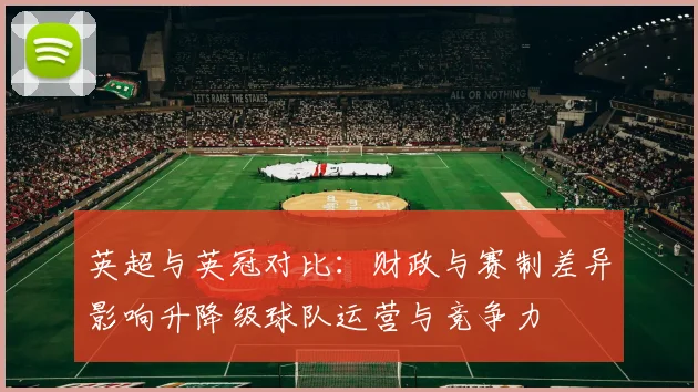 英超与英冠对比：财政与赛制差异影响升降级球队运营与竞争力