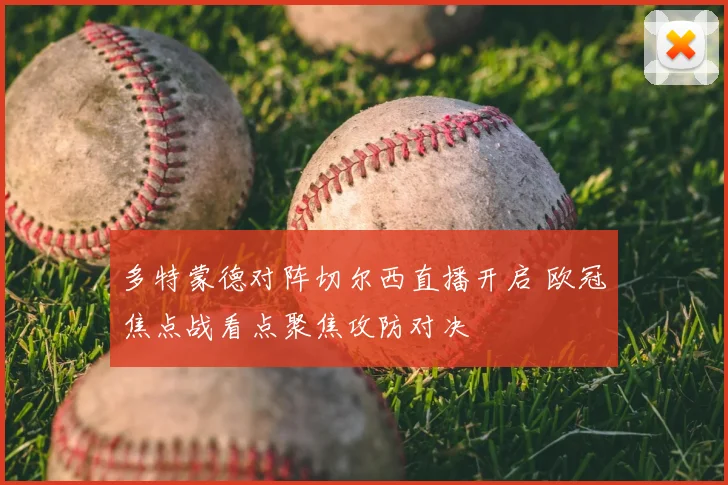 多特蒙德对阵切尔西直播开启 欧冠焦点战看点聚焦攻防对决