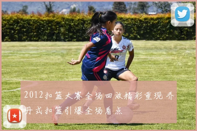 2012扣篮大赛全场回放精彩重现 乔丹式扣篮引爆全场看点