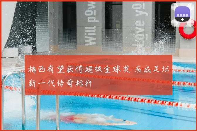 梅西有望获得超级金球奖 或成足坛新一代传奇标杆