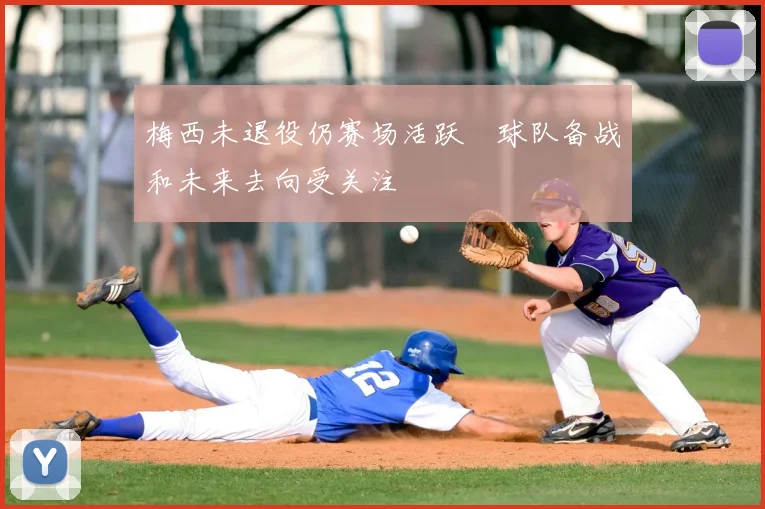 梅西未退役仍赛场活跃 球队备战和未来去向受关注