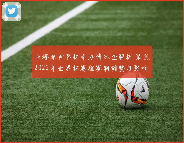 卡塔尔世界杯举办情况全解析 聚焦2022年世界杯赛程赛制调整与影响