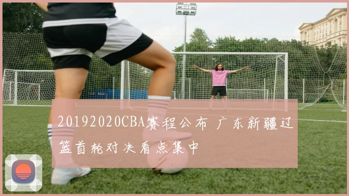 20192020CBA赛程公布 广东新疆辽篮首轮对决看点集中