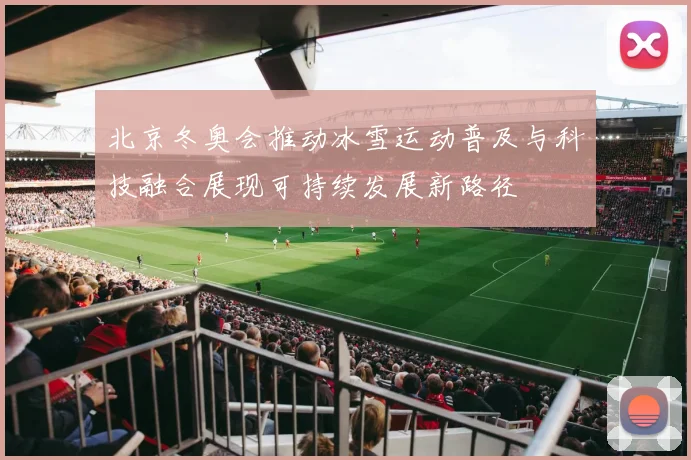 北京冬奥会推动冰雪运动普及与科技融合展现可持续发展新路径
