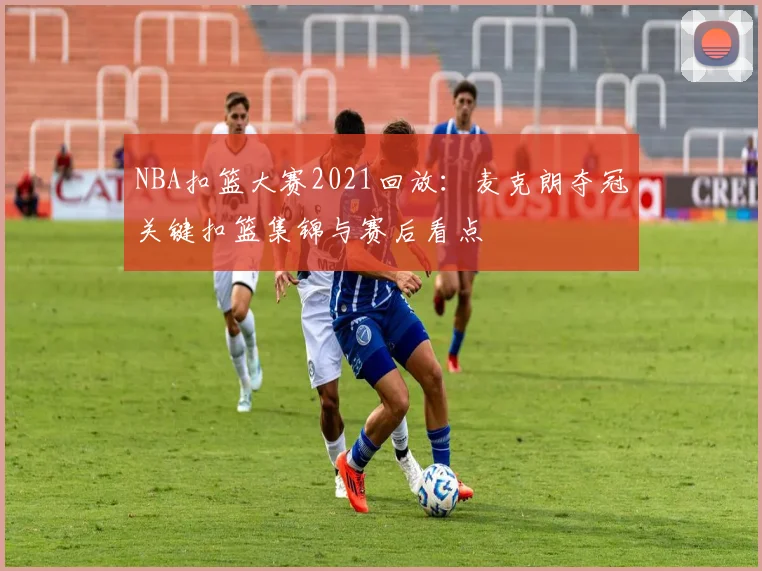 NBA扣篮大赛2021回放:麦克朗夺冠关键扣篮集锦与赛后看点