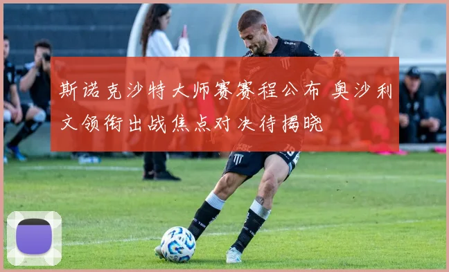 斯诺克沙特大师赛赛程公布 奥沙利文领衔出战焦点对决待揭晓