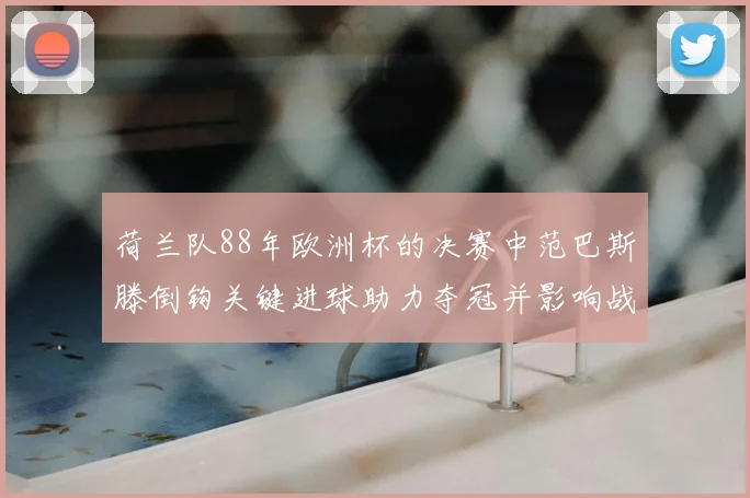 荷兰队88年欧洲杯的决赛中范巴斯滕倒钩关键进球助力夺冠并影响战术