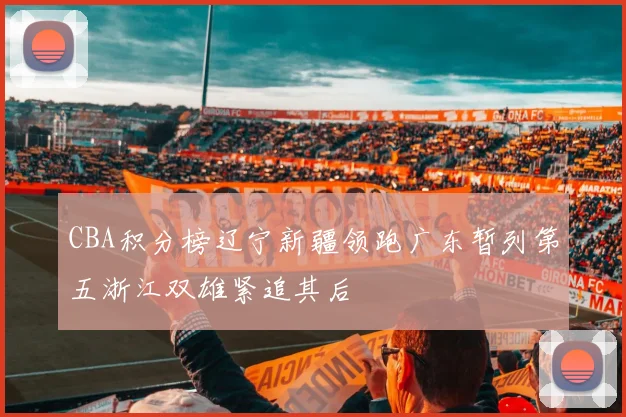 CBA积分榜辽宁新疆领跑广东暂列第五浙江双雄紧追其后