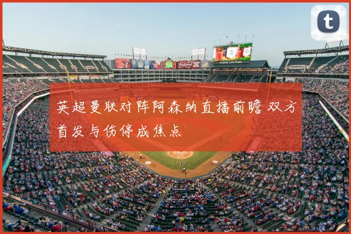 英超曼联对阵阿森纳直播前瞻 双方首发与伤停成焦点