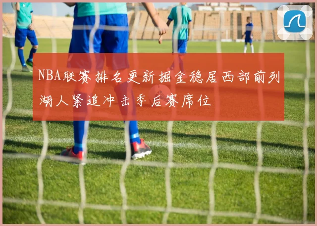 NBA联赛排名更新掘金稳居西部前列湖人紧追冲击季后赛席位