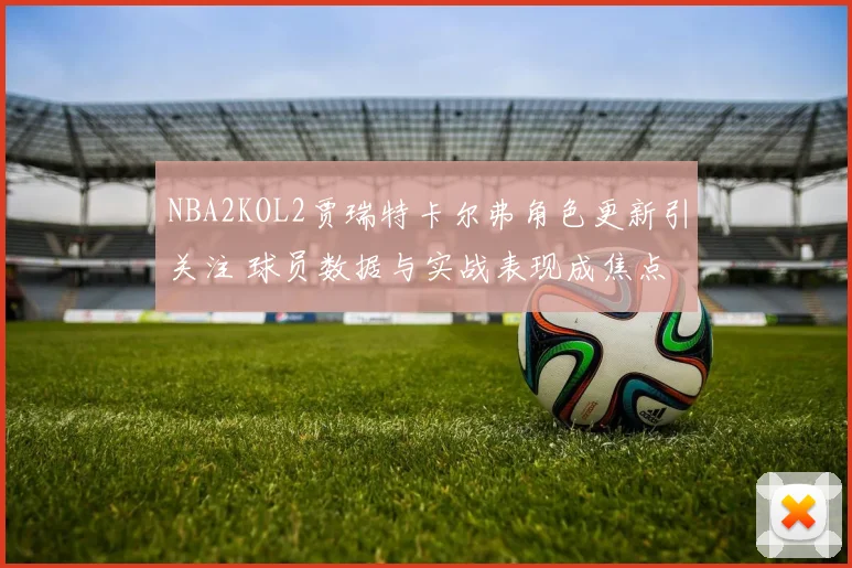 NBA2KOL2贾瑞特卡尔弗角色更新引关注 球员数据与实战表现成焦点