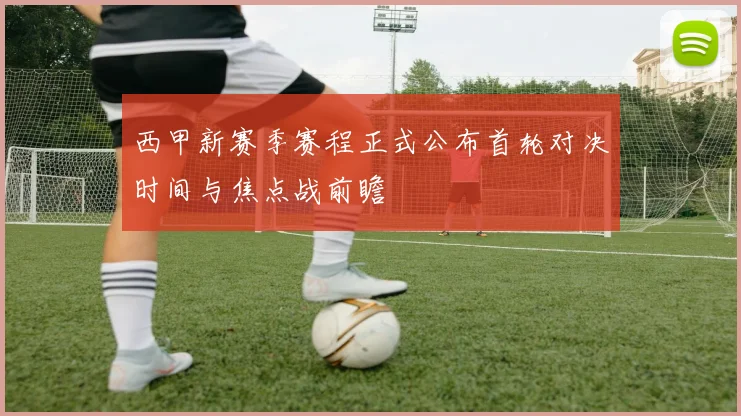 西甲新赛季赛程正式公布首轮对决时间与焦点战前瞻