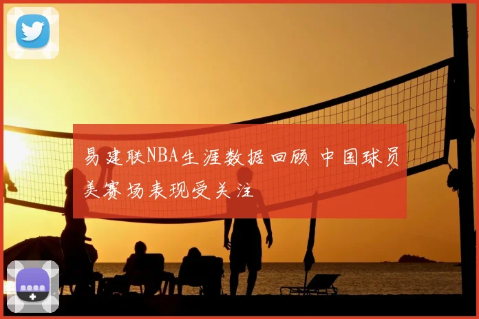 易建联NBA生涯数据回顾 中国球员美赛场表现受关注