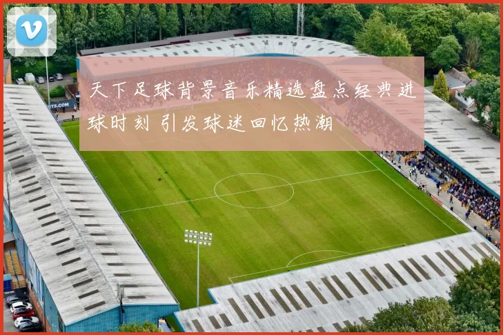 天下足球背景音乐精选盘点经典进球时刻 引发球迷回忆热潮