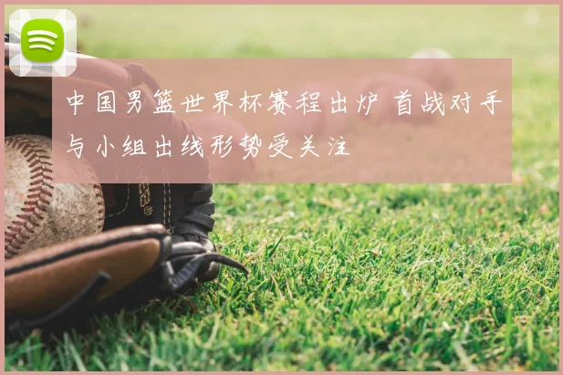 中国男篮世界杯赛程出炉 首战对手与小组出线形势受关注