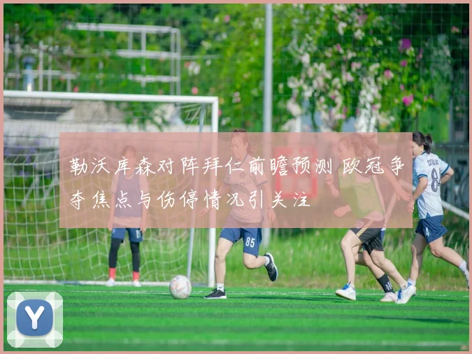 勒沃库森对阵拜仁前瞻预测 欧冠争夺焦点与伤停情况引关注