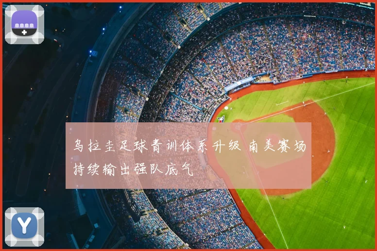 乌拉圭足球青训体系升级 南美赛场持续输出强队底气
