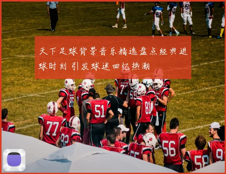 天下足球背景音乐精选盘点经典进球时刻 引发球迷回忆热潮