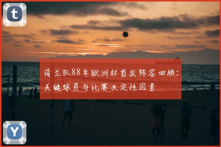 荷兰队88年欧洲杯首发阵容回顾:关键球员与比赛决定性因素