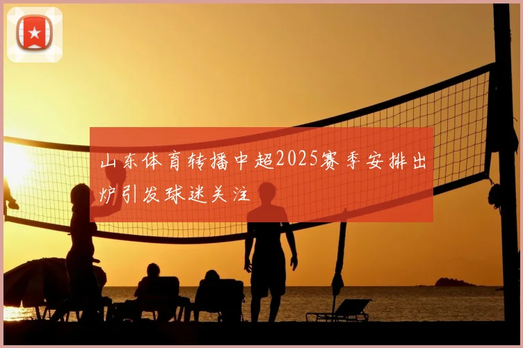 山东体育转播中超2025赛季安排出炉引发球迷关注