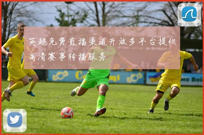 英超免费直播渠道开放多平台提供高清赛事转播服务