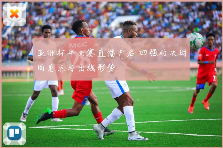 亚洲杯半决赛直播开启 四强对决时间看点与出线形势