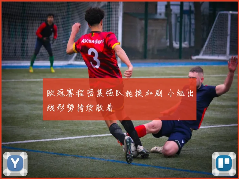 欧冠赛程密集强队轮换加剧 小组出线形势持续胶着