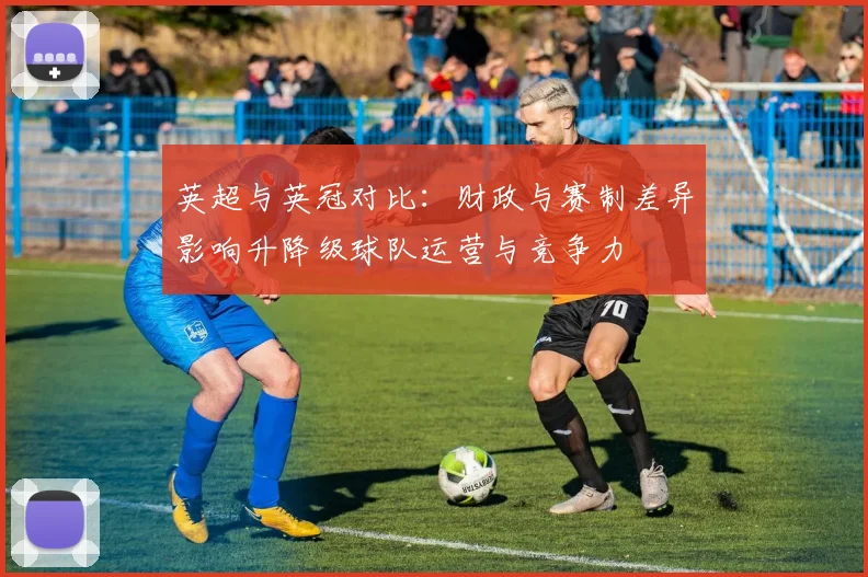 英超与英冠对比：财政与赛制差异影响升降级球队运营与竞争力