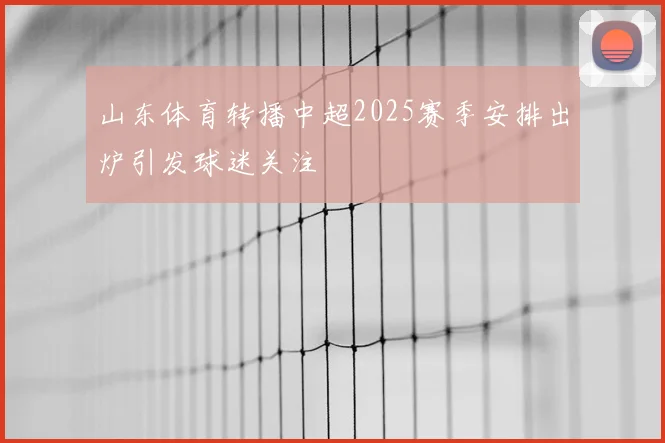 山东体育转播中超2025赛季安排出炉引发球迷关注