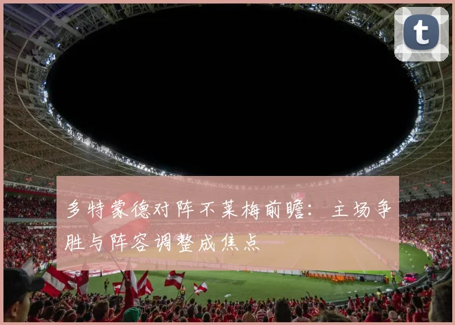 多特蒙德对阵不莱梅前瞻：主场争胜与阵容调整成焦点
