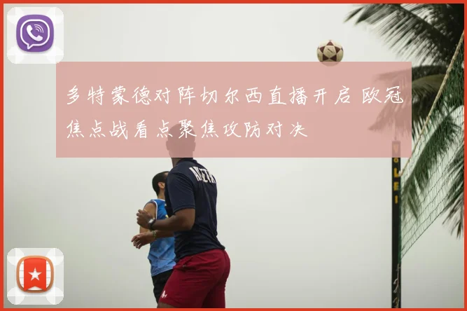 多特蒙德对阵切尔西直播开启 欧冠焦点战看点聚焦攻防对决