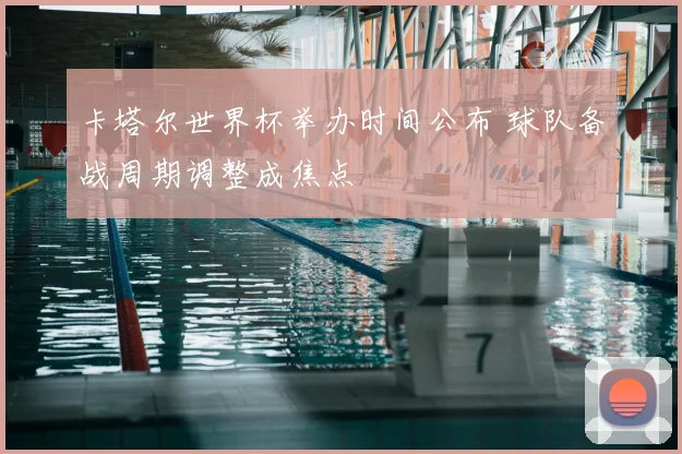 卡塔尔世界杯举办时间公布 球队备战周期调整成焦点