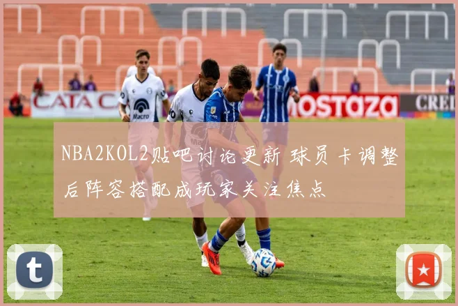 NBA2KOL2贴吧讨论更新 球员卡调整后阵容搭配成玩家关注焦点