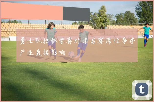 勇士队格林禁赛对季后赛席位争夺产生直接影响