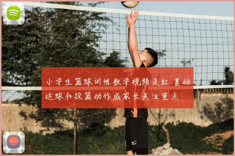 小学生篮球训练教学视频走红 基础运球和投篮动作成家长关注重点