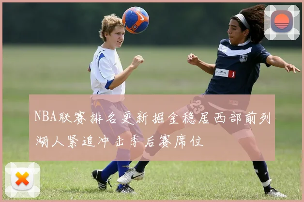 NBA联赛排名更新掘金稳居西部前列湖人紧追冲击季后赛席位